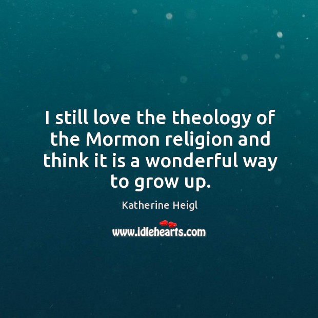 I still love the theology of the mormon religion and think it is a wonderful way to grow up. Katherine Heigl Picture Quote