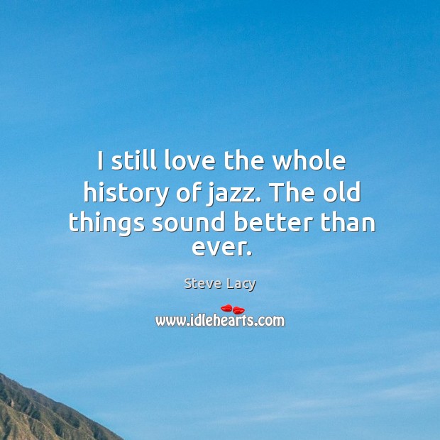 I still love the whole history of jazz. The old things sound better than ever. Steve Lacy Picture Quote