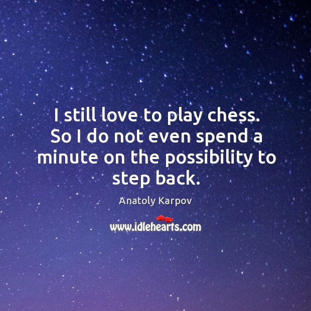 I still love to play chess. So I do not even spend a minute on the possibility to step back. Image