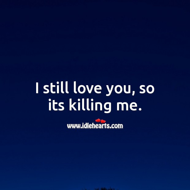 I still love you, so its killing me. Sad Love Quotes Image