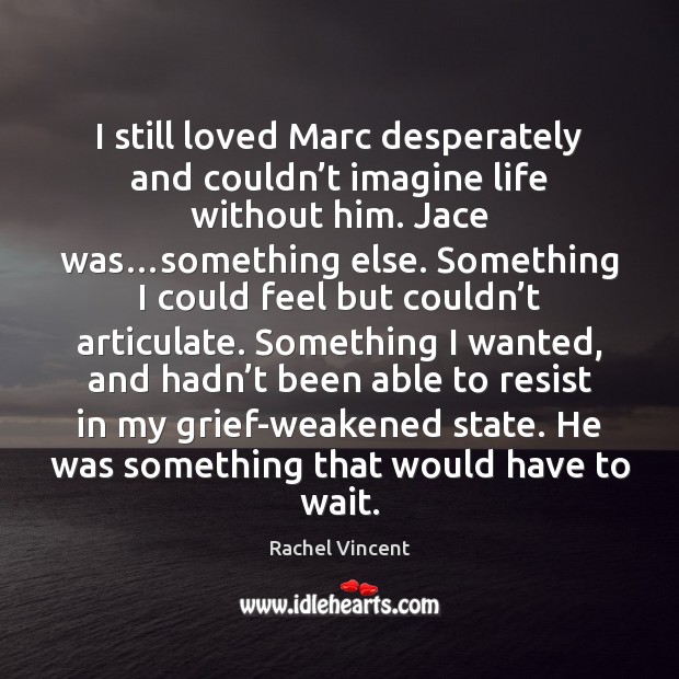I still loved Marc desperately and couldn’t imagine life without him. Rachel Vincent Picture Quote