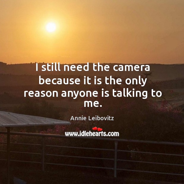 I still need the camera because it is the only reason anyone is talking to me. Annie Leibovitz Picture Quote
