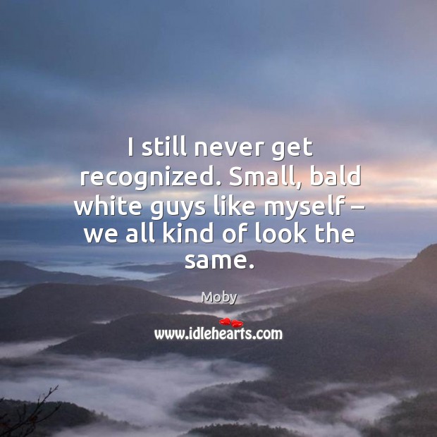 I still never get recognized. Small, bald white guys like myself – we all kind of look the same. Moby Picture Quote