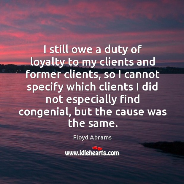 I still owe a duty of loyalty to my clients and former clients, so I cannot specify which Floyd Abrams Picture Quote