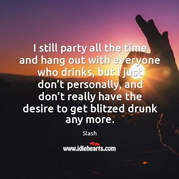 I still party all the time and hang out with everyone who drinks, but I just don’t personally Slash Picture Quote
