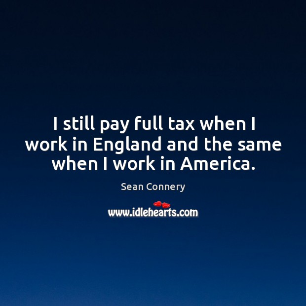I still pay full tax when I work in England and the same when I work in America. Image