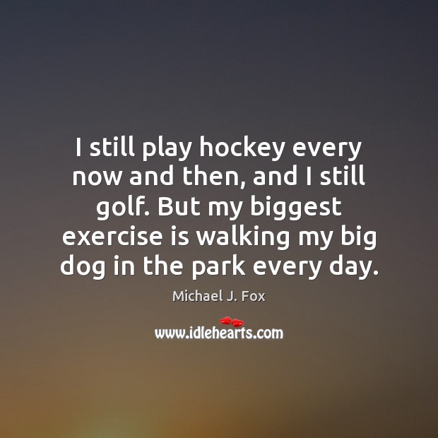 I still play hockey every now and then, and I still golf. Michael J. Fox Picture Quote