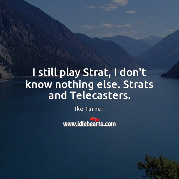 I still play Strat, I don’t know nothing else. Strats and Telecasters. Ike Turner Picture Quote
