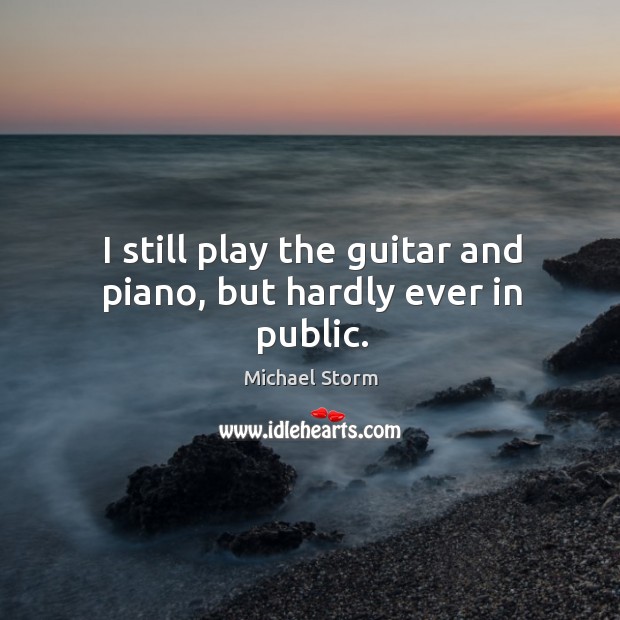 I still play the guitar and piano, but hardly ever in public. Michael Storm Picture Quote