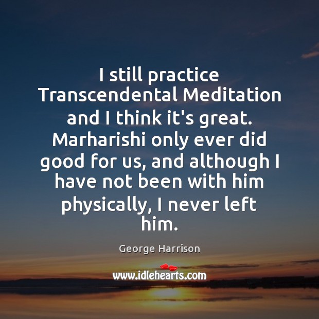 I still practice Transcendental Meditation and I think it’s great. Marharishi only George Harrison Picture Quote
