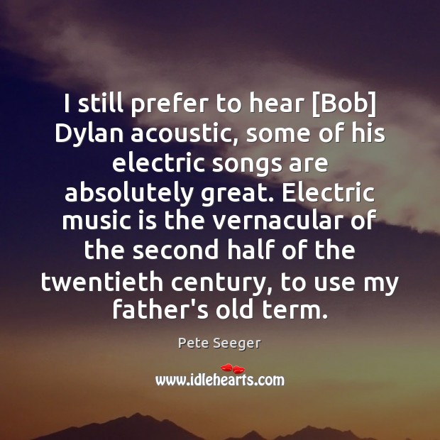I still prefer to hear [Bob] Dylan acoustic, some of his electric Pete Seeger Picture Quote