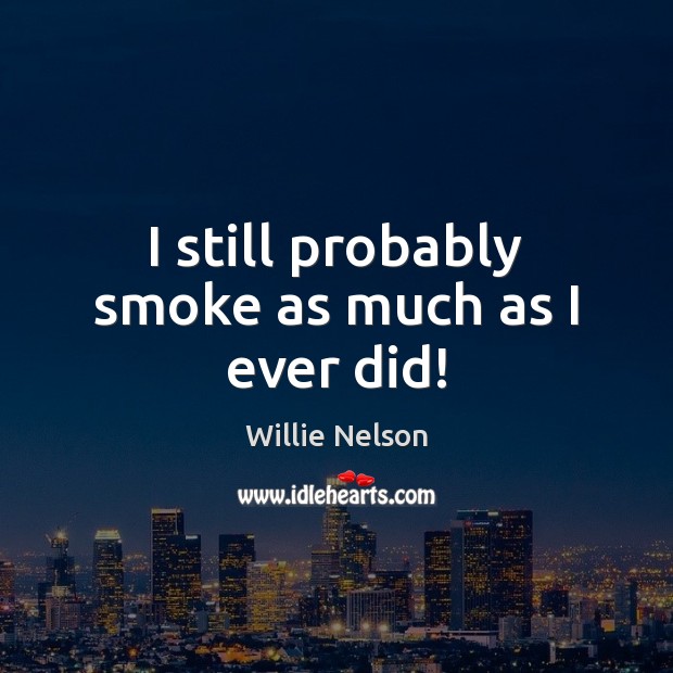 I still probably smoke as much as I ever did! Willie Nelson Picture Quote