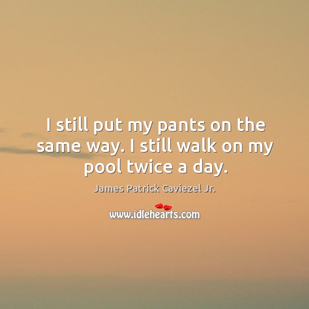 I still put my pants on the same way. I still walk on my pool twice a day. James Patrick Caviezel Jr. Picture Quote