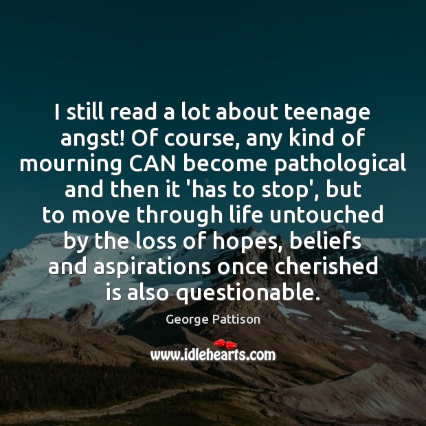 I still read a lot about teenage angst! Of course, any kind George Pattison Picture Quote