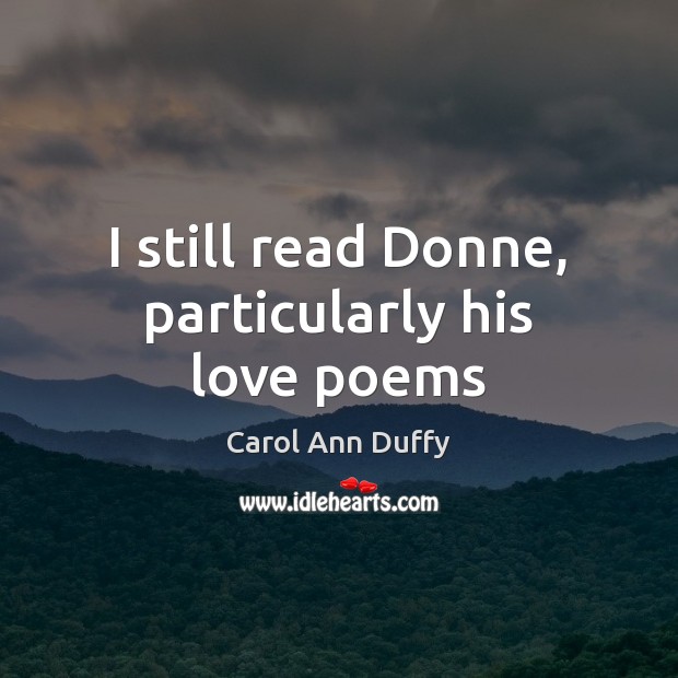 I still read Donne, particularly his love poems Carol Ann Duffy Picture Quote