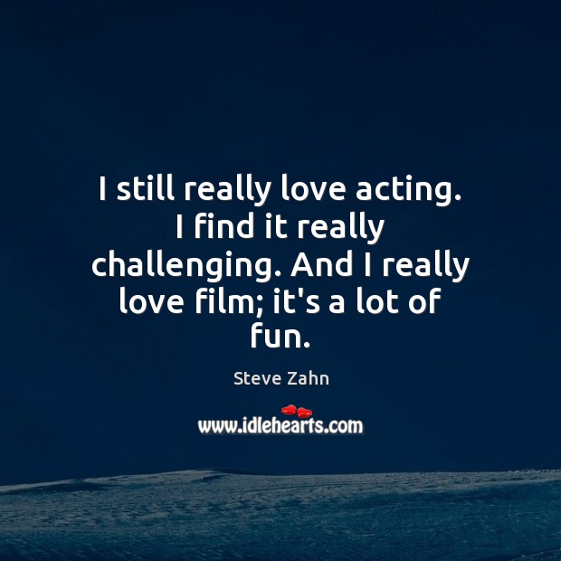 I still really love acting. I find it really challenging. And I Steve Zahn Picture Quote