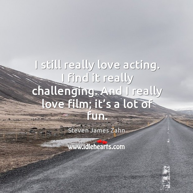 I still really love acting. I find it really challenging. And I really love film; it’s a lot of fun. Steven James Zahn Picture Quote