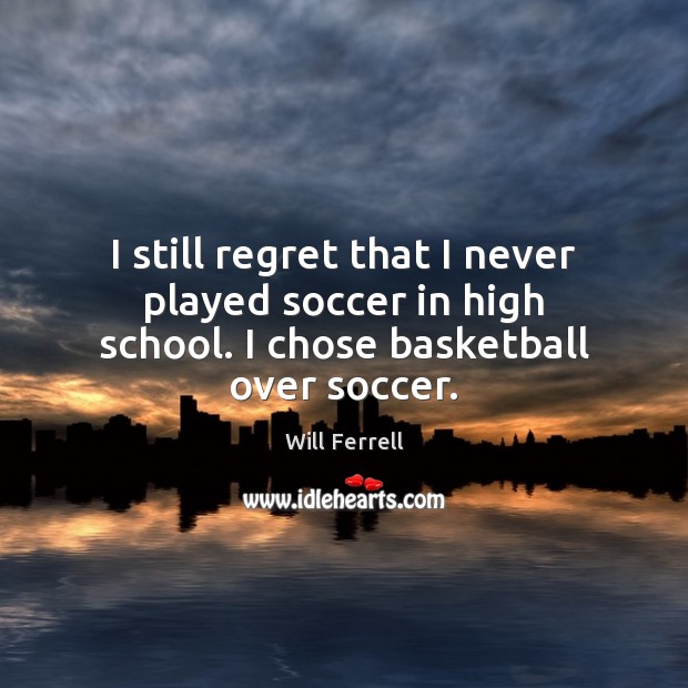 I still regret that I never played soccer in high school. I chose basketball over soccer. Will Ferrell Picture Quote