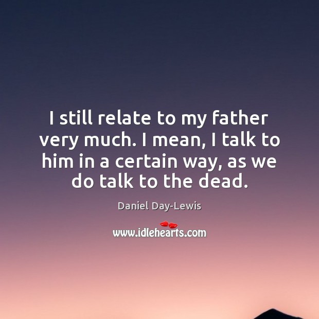 I still relate to my father very much. I mean, I talk Daniel Day-Lewis Picture Quote