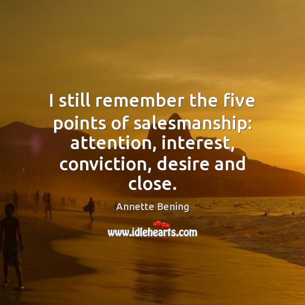 I still remember the five points of salesmanship: attention, interest, conviction, desire Annette Bening Picture Quote