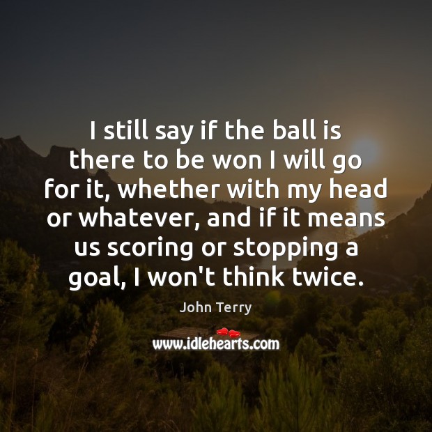 I still say if the ball is there to be won I John Terry Picture Quote