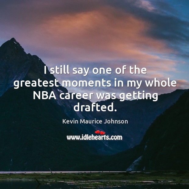 I still say one of the greatest moments in my whole nba career was getting drafted. Kevin Maurice Johnson Picture Quote