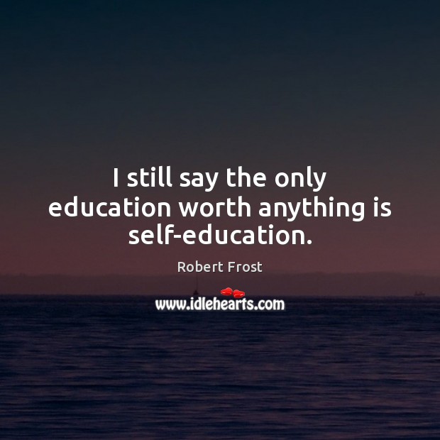 I still say the only education worth anything is self-education. Robert Frost Picture Quote