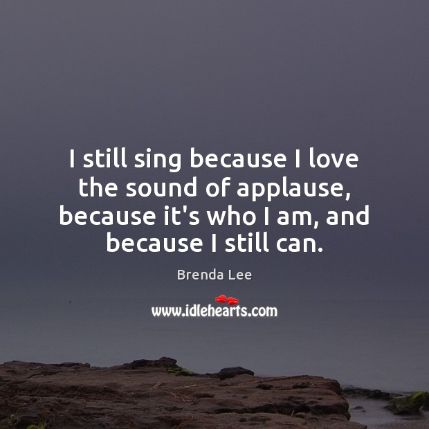 I still sing because I love the sound of applause, because it’s Brenda Lee Picture Quote
