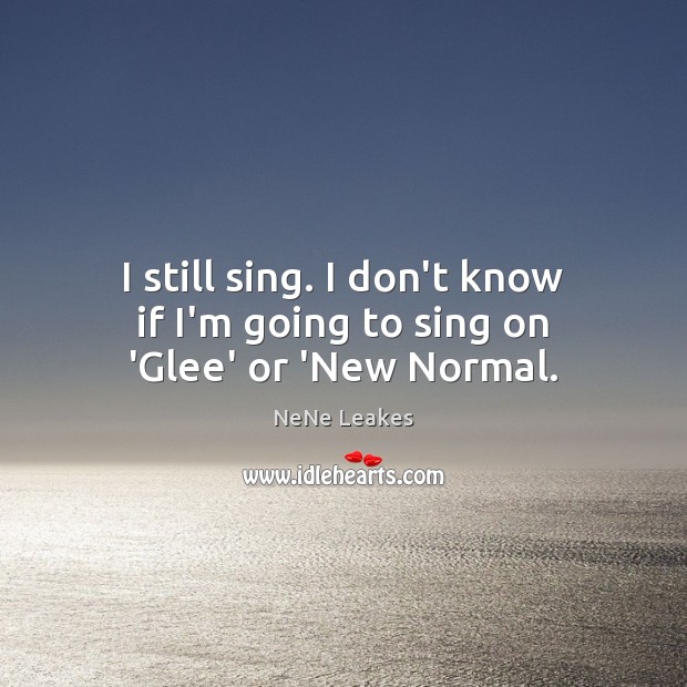 I still sing. I don’t know if I’m going to sing on ‘Glee’ or ‘New Normal. NeNe Leakes Picture Quote