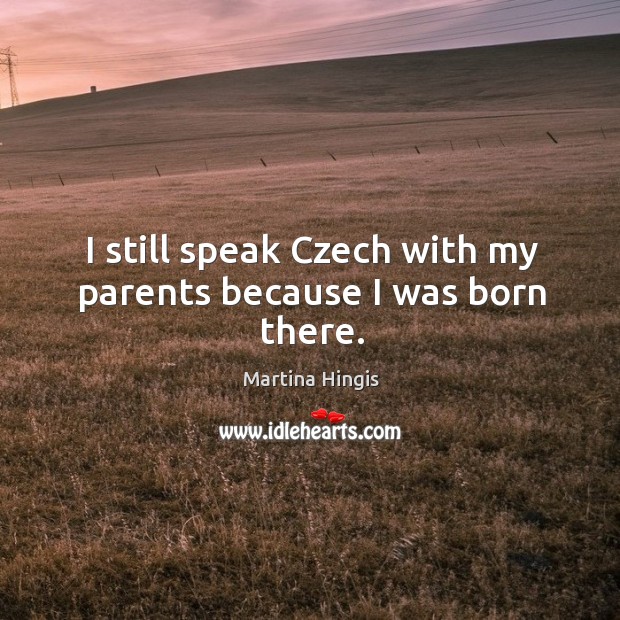 I still speak czech with my parents because I was born there. Martina Hingis Picture Quote