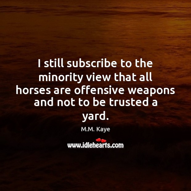 I still subscribe to the minority view that all horses are offensive M.M. Kaye Picture Quote