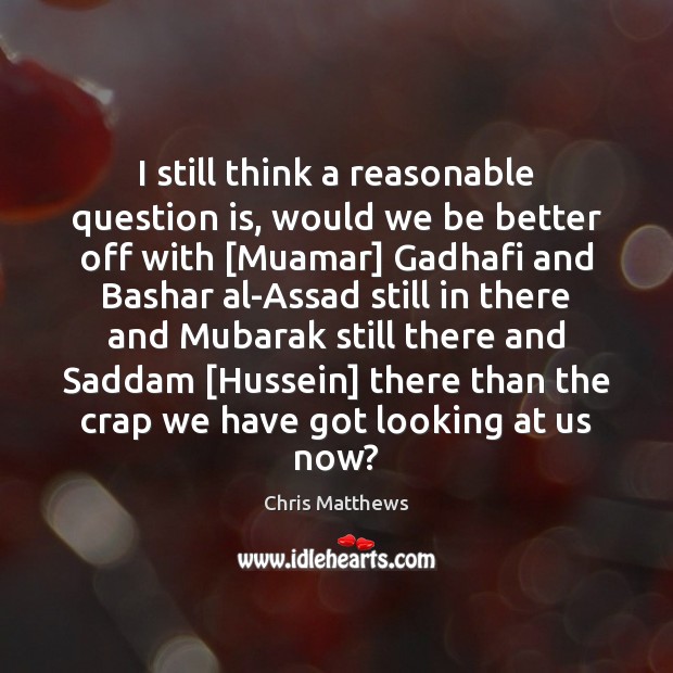 I still think a reasonable question is, would we be better off Chris Matthews Picture Quote