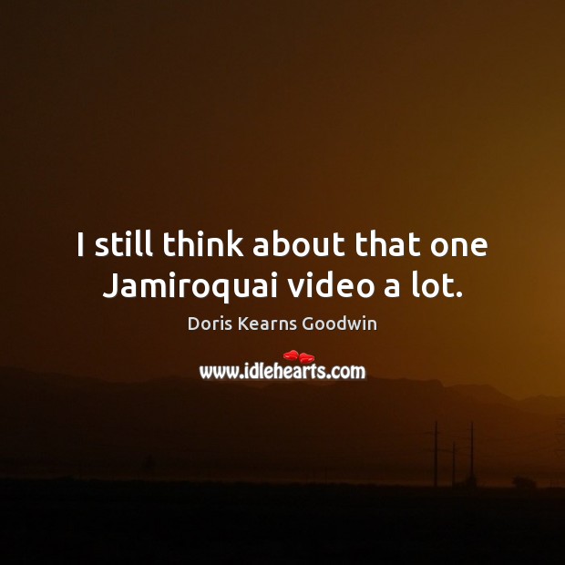 I still think about that one Jamiroquai video a lot. Doris Kearns Goodwin Picture Quote