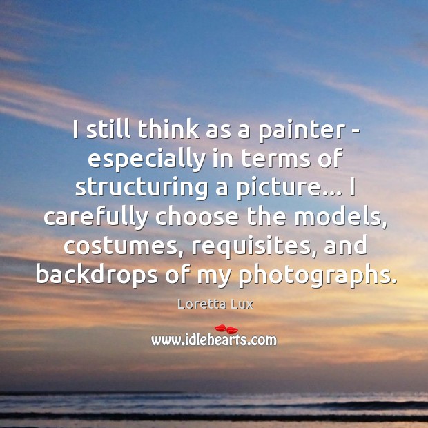 I still think as a painter – especially in terms of structuring Loretta Lux Picture Quote