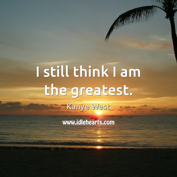 I still think I am the greatest. Kanye West Picture Quote