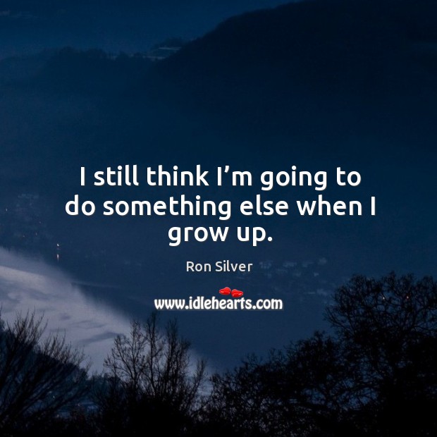 I still think I’m going to do something else when I grow up. Ron Silver Picture Quote