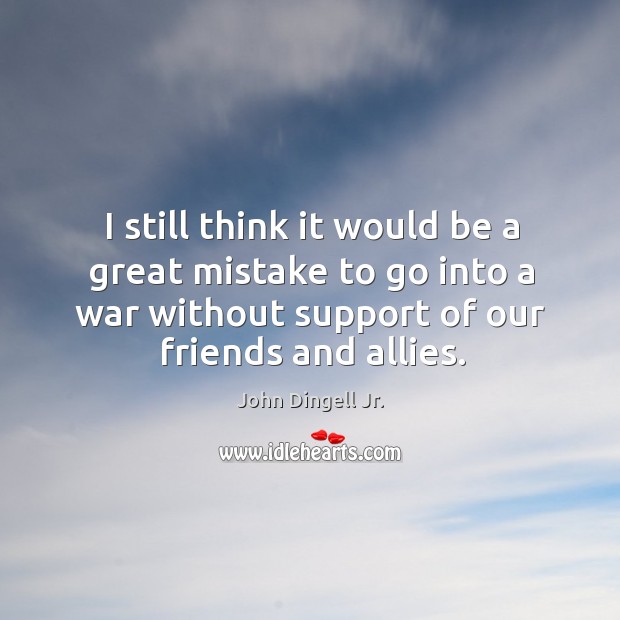 I still think it would be a great mistake to go into a war without support of our friends and allies. John Dingell Jr. Picture Quote