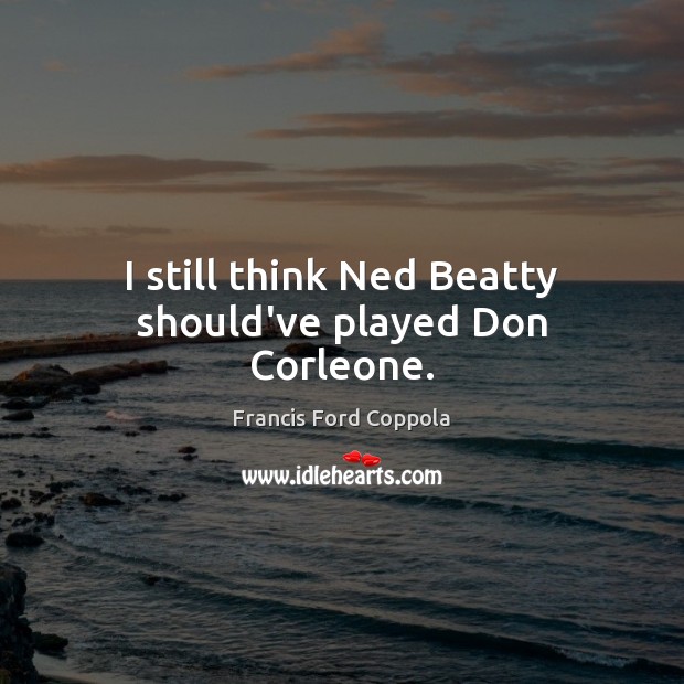 I still think Ned Beatty should’ve played Don Corleone. Francis Ford Coppola Picture Quote