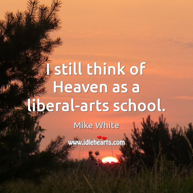 I still think of Heaven as a liberal-arts school. Mike White Picture Quote