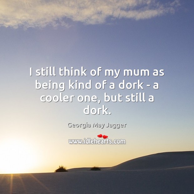I still think of my mum as being kind of a dork – a cooler one, but still a dork. Georgia May Jagger Picture Quote