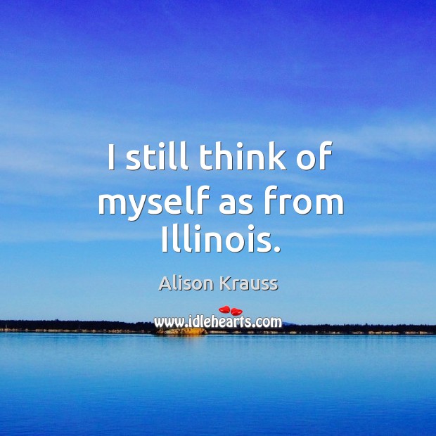 I still think of myself as from illinois. Alison Krauss Picture Quote