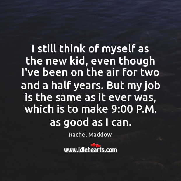 I still think of myself as the new kid, even though I’ve Rachel Maddow Picture Quote