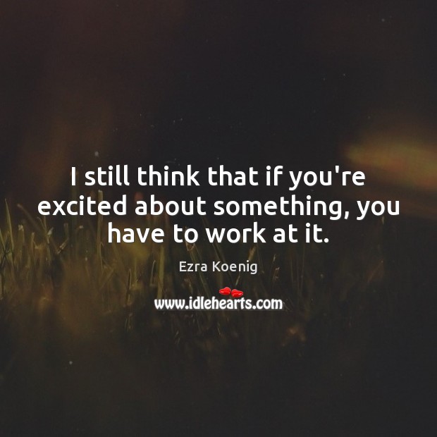 I still think that if you’re excited about something, you have to work at it. Image
