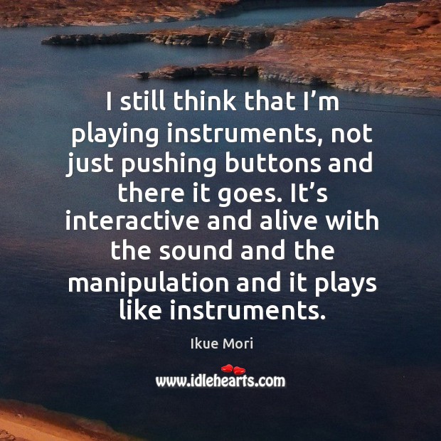 I still think that I’m playing instruments, not just pushing buttons and there it goes. Ikue Mori Picture Quote