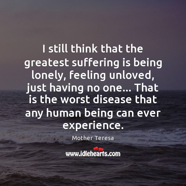 I still think that the greatest suffering is being lonely, feeling unloved, Image
