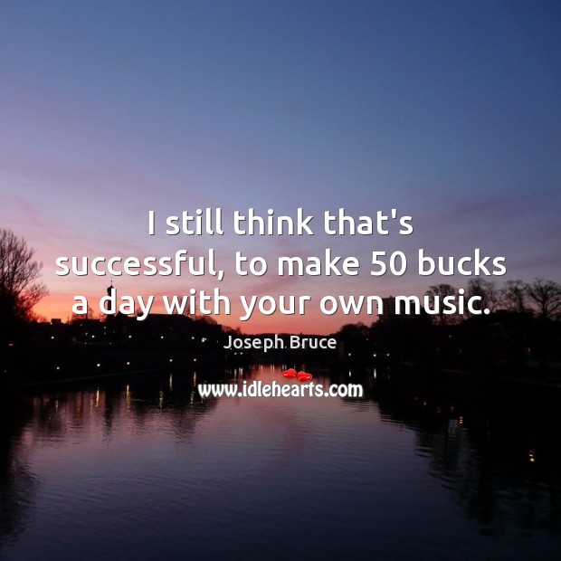 I still think that’s successful, to make 50 bucks a day with your own music. Joseph Bruce Picture Quote