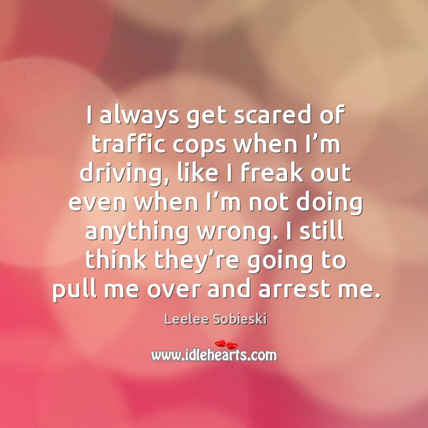 I still think they’re going to pull me over and arrest me. Leelee Sobieski Picture Quote