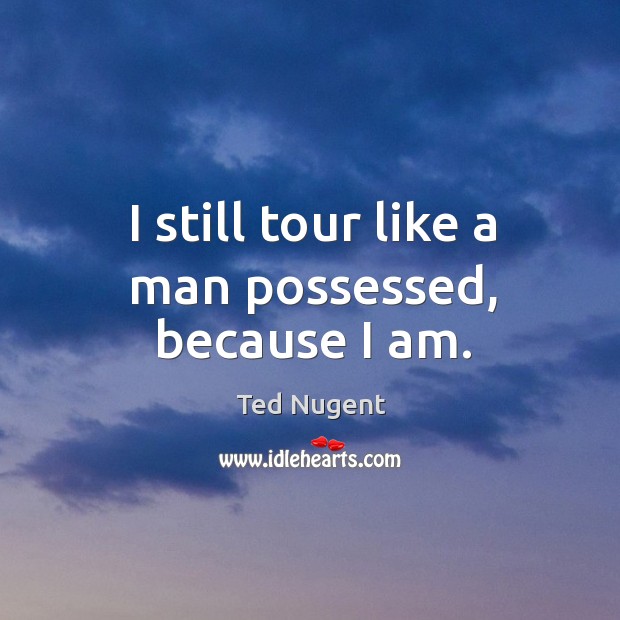 I still tour like a man possessed, because I am. Ted Nugent Picture Quote