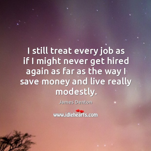 I still treat every job as if I might never get hired again as far as the way James Denton Picture Quote
