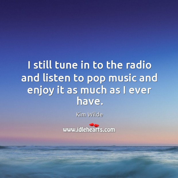 I still tune in to the radio and listen to pop music and enjoy it as much as I ever have. Kim Wilde Picture Quote